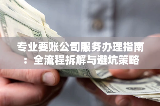 北京专业要账公司服务办理指南：全流程拆解与避坑策略