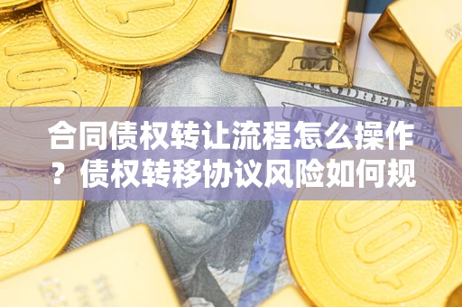北京合同债权转让流程怎么操作？债权转移协议风险如何规避？