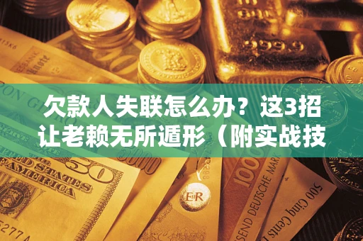 北京欠款人失联怎么办？这3招让老赖无所遁形（附实战技巧）
