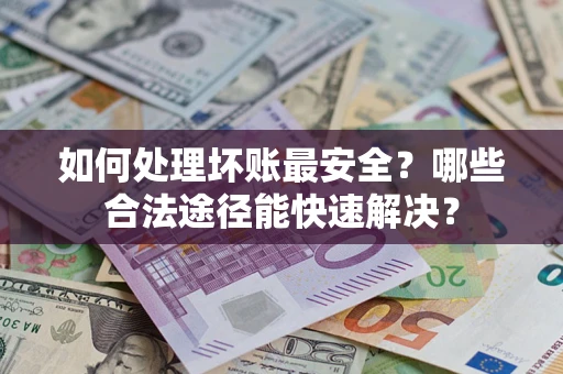 北京如何处理坏账最安全？哪些合法途径能快速解决？