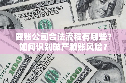 北京要账公司合法流程有哪些？如何识别破产赖账风险？