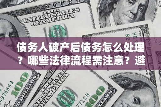 北京债务人破产后债务怎么处理？哪些法律流程需注意？避免踩坑指南