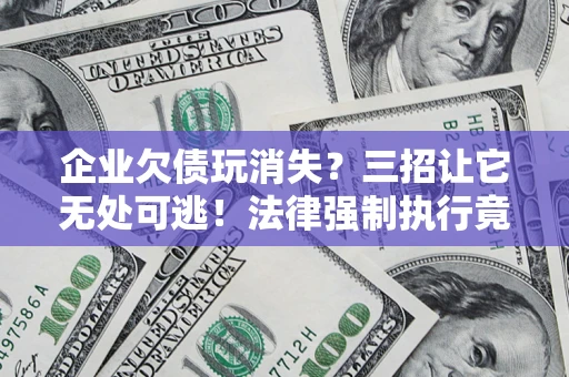 北京企业欠债玩消失？三招让它无处可逃！法律强制执行竟比讨债公司还狠？