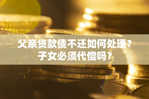 北京父亲贷款债不还如何处理？子女必须代偿吗？