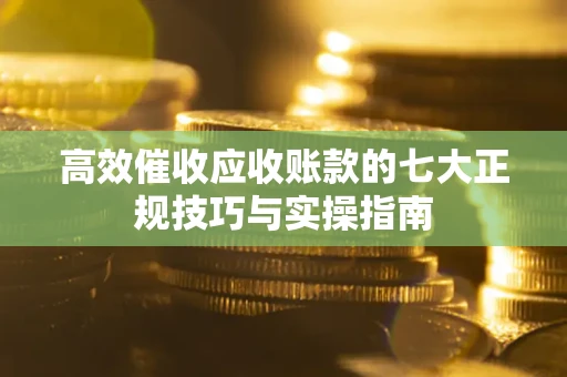 北京高效催收应收账款的七大正规技巧与实操指南