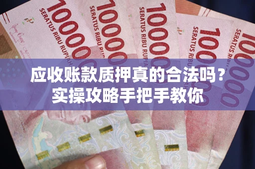 北京应收账款质押真的合法吗？实操攻略手把手教你
