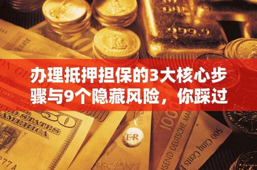 北京办理抵押担保的3大核心步骤与9个隐藏风险，你踩过哪个坑？