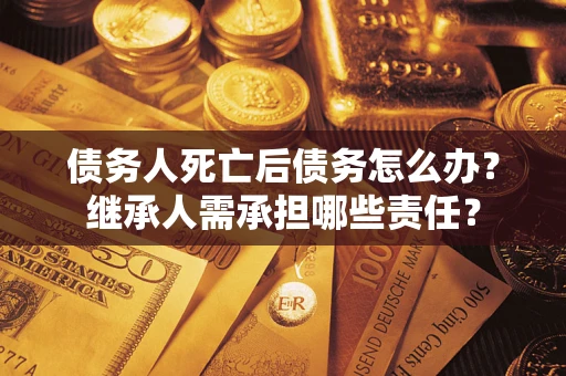 北京债务人死亡后债务怎么办？继承人需承担哪些责任？