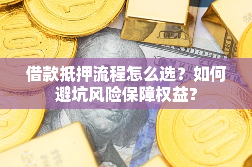 北京借款抵押流程怎么选？如何避坑风险保障权益？