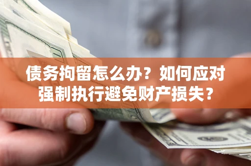 北京债务拘留怎么办？如何应对强制执行避免财产损失？