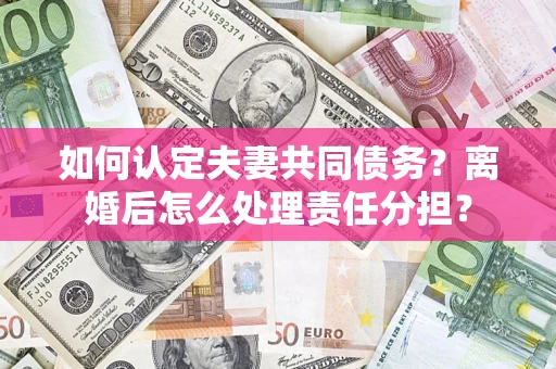 北京如何认定夫妻共同债务？离婚后怎么处理责任分担？