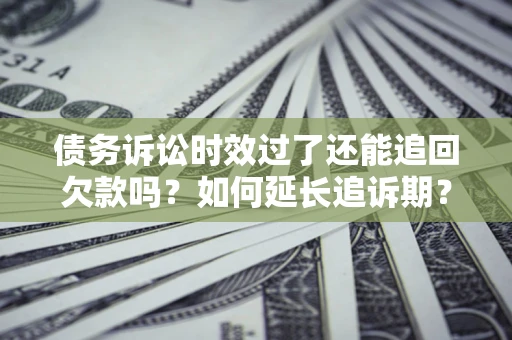 北京债务诉讼时效过了还能追回欠款吗？如何延长追诉期？