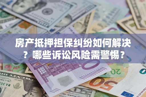 北京房产抵押担保纠纷如何解决？哪些诉讼风险需警惕？