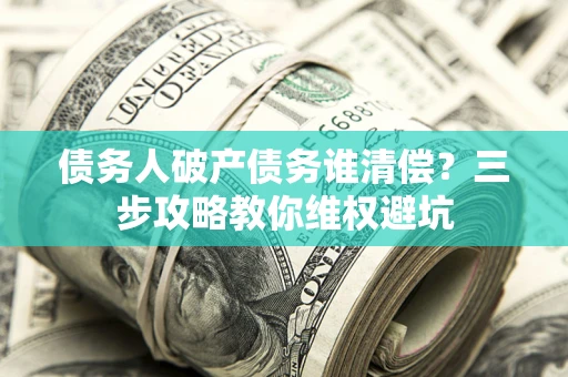 北京债务人破产债务谁清偿?三步攻略教你维权避坑 北京债务人破产债务谁清偿?三步攻略教你维权避坑
