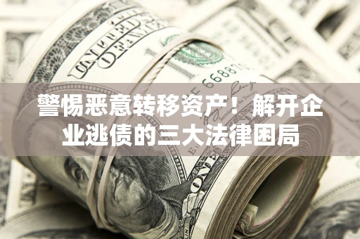 北京警惕恶意转移资产！解开企业逃债的三大法律困局
