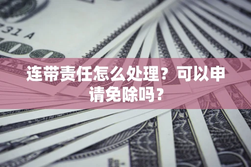 北京连带责任怎么处理？可以申请免除吗？